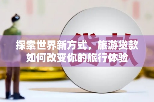 信州探索世界新方式，旅游贷款如何改变你的旅行体验