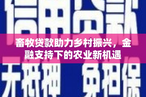 信州畜牧贷款助力乡村振兴，金融支持下的农业新机遇