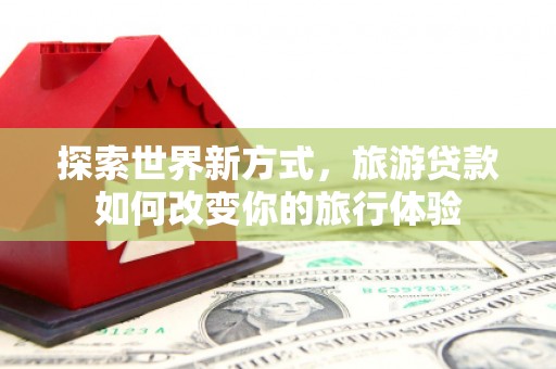 信州探索世界新方式，旅游贷款如何改变你的旅行体验