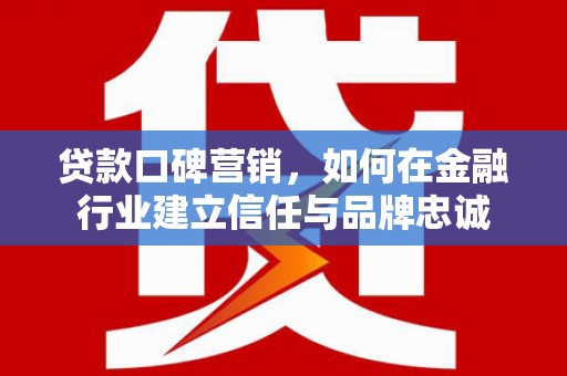 信州贷款口碑营销，如何在金融行业建立信任与品牌忠诚