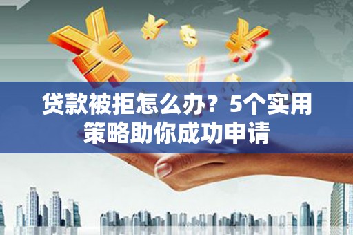 信州贷款被拒怎么办？5个实用策略助你成功申请