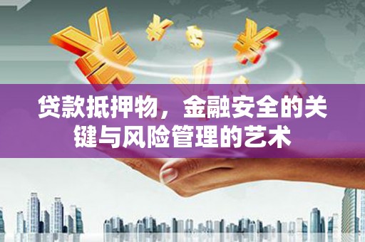信州贷款抵押物，金融安全的关键与风险管理的艺术