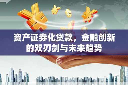 信州资产证券化贷款，金融创新的双刃剑与未来趋势