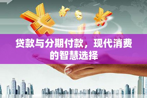 信州贷款与分期付款，现代消费的智慧选择
