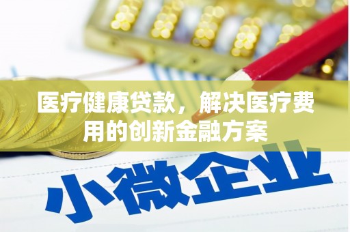 信州医疗健康贷款，解决医疗费用的创新金融方案