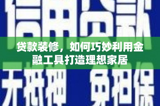 信州贷款装修，如何巧妙利用金融工具打造理想家居