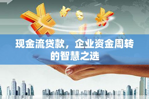 信州现金流贷款，企业资金周转的智慧之选