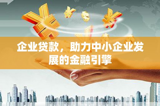 信州企业贷款，助力中小企业发展的金融引擎