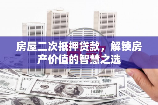信州房屋二次抵押贷款，解锁房产价值的智慧之选
