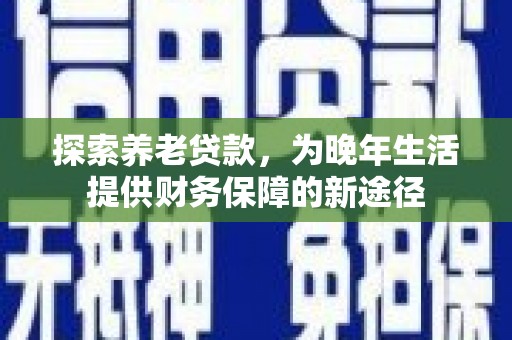 信州探索养老贷款，为晚年生活提供财务保障的新途径