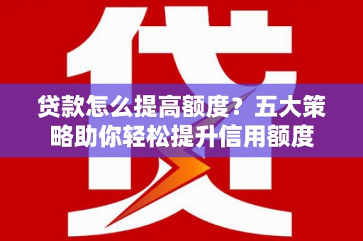 信州贷款怎么提高额度？五大策略助你轻松提升信用额度