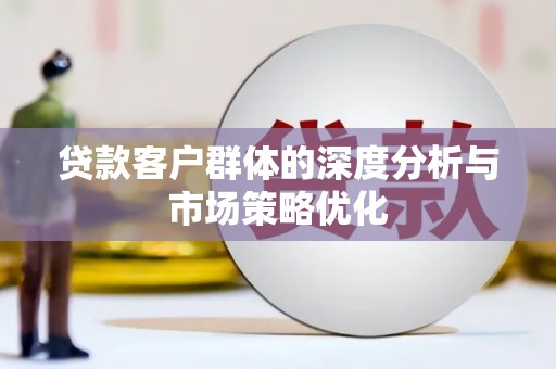 信州贷款客户群体的深度分析与市场策略优化