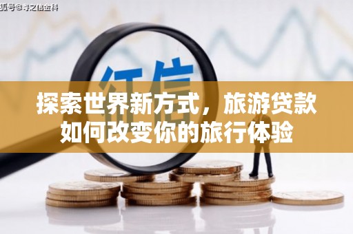 信州探索世界新方式，旅游贷款如何改变你的旅行体验