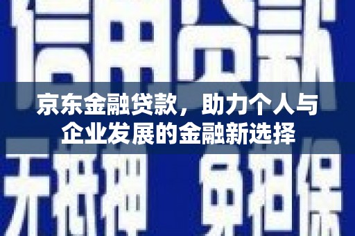 信州京东金融贷款，助力个人与企业发展的金融新选择