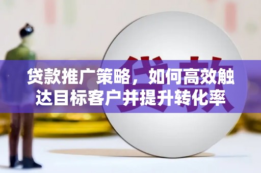 信州贷款推广策略，如何高效触达目标客户并提升转化率