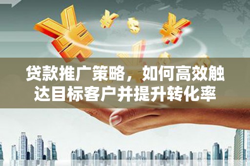 信州贷款推广策略，如何高效触达目标客户并提升转化率