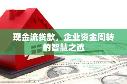 信州现金流贷款，企业资金周转的智慧之选