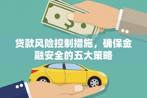 信州贷款风险控制措施，确保金融安全的五大策略