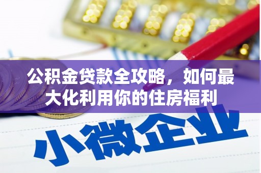 信州公积金贷款全攻略，如何最大化利用你的住房福利