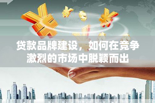 信州贷款品牌建设，如何在竞争激烈的市场中脱颖而出