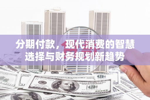 信州分期付款，现代消费的智慧选择与财务规划新趋势
