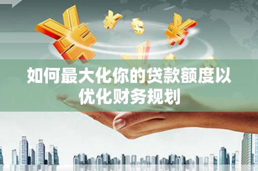 信州如何最大化你的贷款额度以优化财务规划
