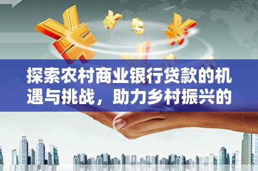 信州探索农村商业银行贷款的机遇与挑战，助力乡村振兴的金融引擎