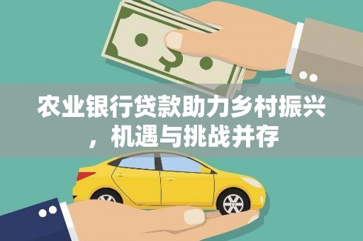 信州农业银行贷款助力乡村振兴，机遇与挑战并存