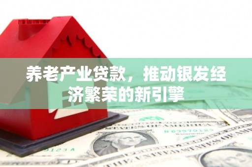 信州养老产业贷款，推动银发经济繁荣的新引擎