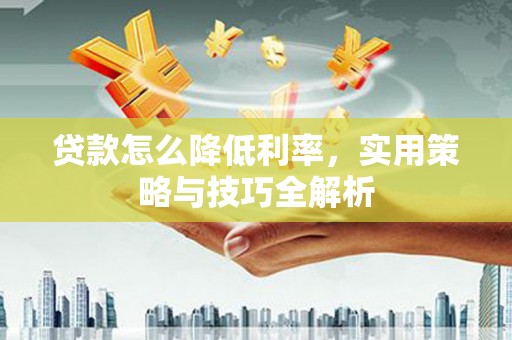 信州贷款怎么降低利率，实用策略与技巧全解析