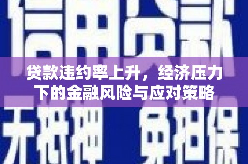 信州贷款违约率上升，经济压力下的金融风险与应对策略