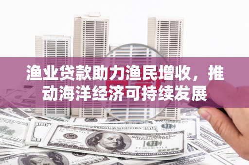 信州渔业贷款助力渔民增收，推动海洋经济可持续发展
