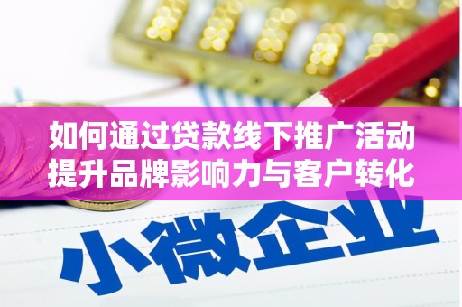信州如何通过贷款线下推广活动提升品牌影响力与客户转化率