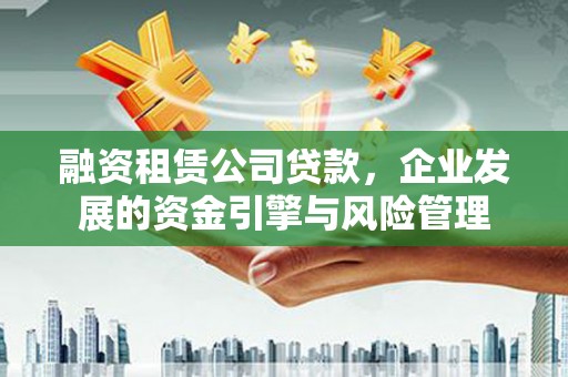 信州融资租赁公司贷款，企业发展的资金引擎与风险管理