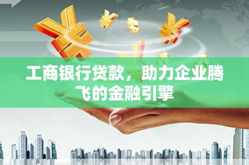 信州工商银行贷款，助力企业腾飞的金融引擎