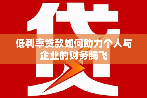 信州低利率贷款如何助力个人与企业的财务腾飞