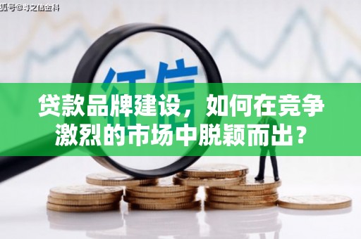 信州贷款品牌建设，如何在竞争激烈的市场中脱颖而出？