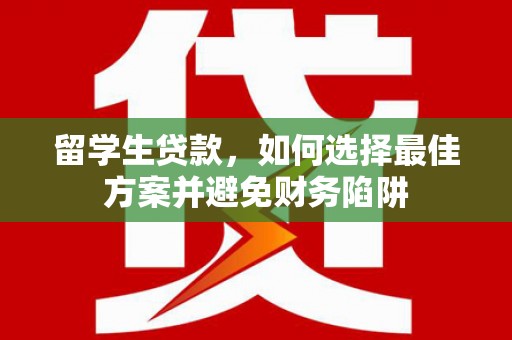 信州留学生贷款，如何选择最佳方案并避免财务陷阱