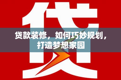 信州贷款装修，如何巧妙规划，打造梦想家园