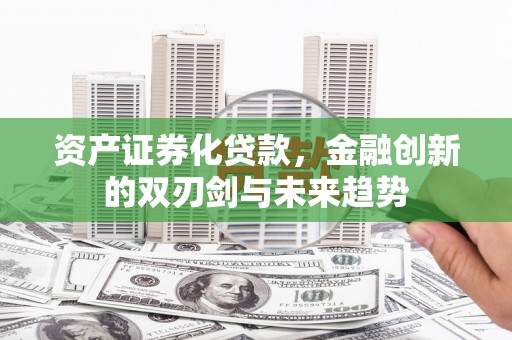 信州资产证券化贷款，金融创新的双刃剑与未来趋势