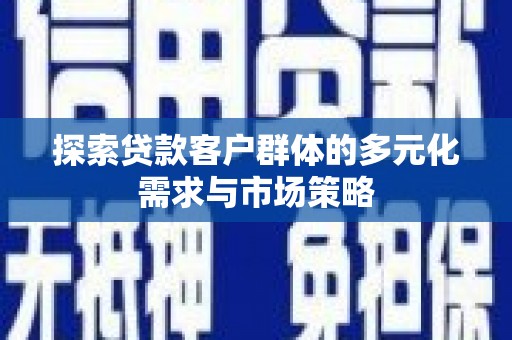 信州探索贷款客户群体的多元化需求与市场策略