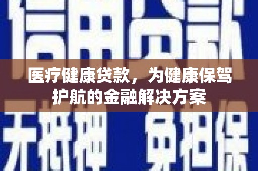 信州医疗健康贷款，为健康保驾护航的金融解决方案