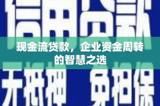 信州现金流贷款，企业资金周转的智慧之选