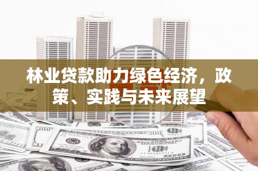 信州林业贷款助力绿色经济，政策、实践与未来展望