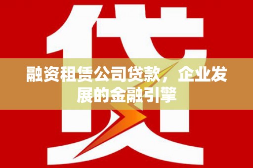 信州融资租赁公司贷款，企业发展的金融引擎