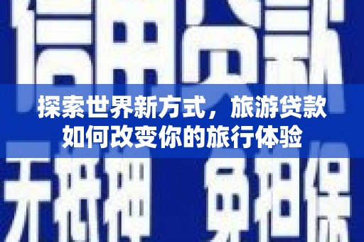 信州探索世界新方式，旅游贷款如何改变你的旅行体验