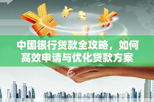 信州中国银行贷款全攻略，如何高效申请与优化贷款方案