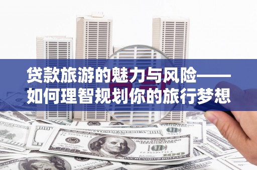 信州贷款旅游的魅力与风险——如何理智规划你的旅行梦想