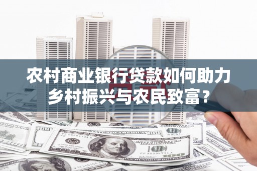 信州农村商业银行贷款如何助力乡村振兴与农民致富？