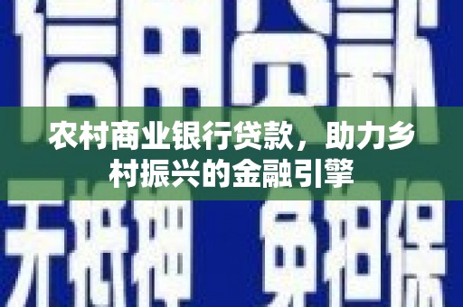 信州农村商业银行贷款，助力乡村振兴的金融引擎
